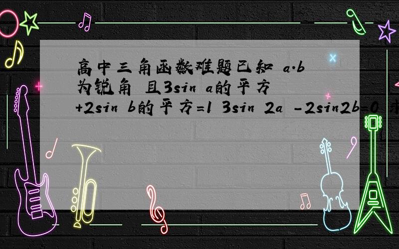 高中三角函数难题已知 a.b为锐角 且3sin a的平方+2sin b的平方=1 3sin 2a -2sin2b=0 求