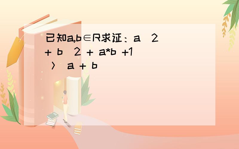 已知a,b∈R求证：a^2 + b^2 + a*b +1 ＞ a + b