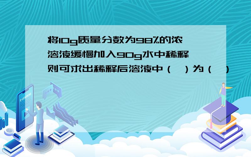 将10g质量分数为98%的浓溶液缓慢加入90g水中稀释,则可求出稀释后溶液中（ ）为（ ）