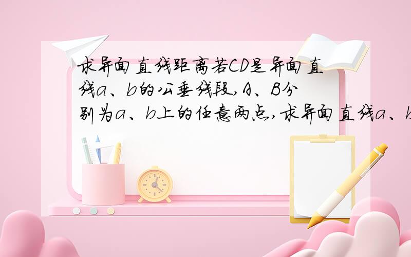 求异面直线距离若CD是异面直线a、b的公垂线段,A、B分别为a、b上的任意两点,求异面直线a、b的距离