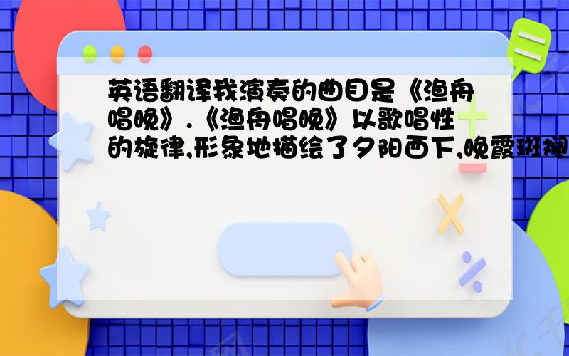 英语翻译我演奏的曲目是《渔舟唱晚》.《渔舟唱晚》以歌唱性的旋律,形象地描绘了夕阳西下,晚霞斑斓,渔歌四起,渔夫满载丰收的