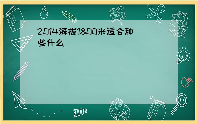 2014海拔1800米适合种些什么