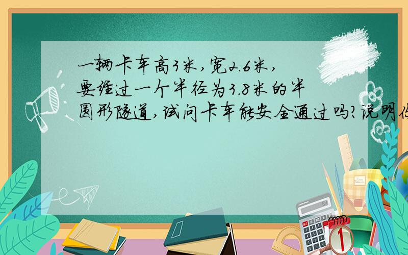 一辆卡车高3米,宽2.6米,要经过一个半径为3.8米的半圆形隧道,试问卡车能安全通过吗?说明你的理由.