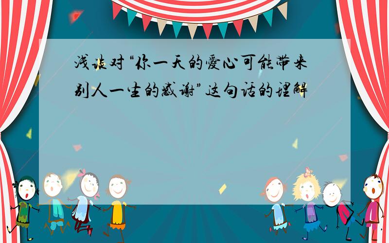 浅谈对“你一天的爱心可能带来别人一生的感谢”这句话的理解