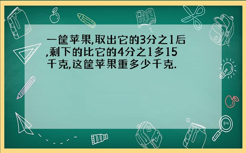 一筐苹果,取出它的3分之1后,剩下的比它的4分之1多15千克,这筐苹果重多少千克.