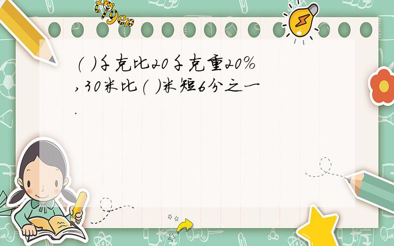 ( )千克比20千克重20％,30米比( )米短6分之一.