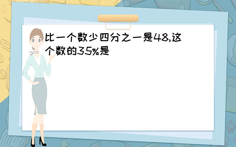 比一个数少四分之一是48,这个数的35%是 （ ）