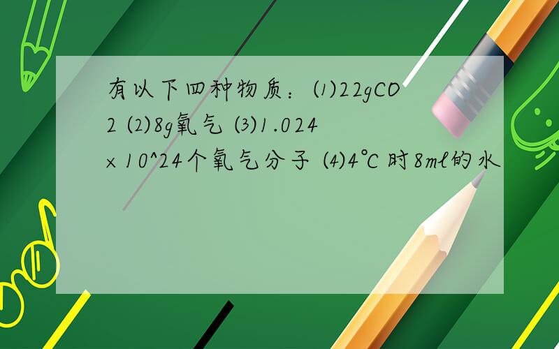 有以下四种物质：⑴22gCO2 ⑵8g氧气 ⑶1.024×10^24个氧气分子 ⑷4℃时8ml的水