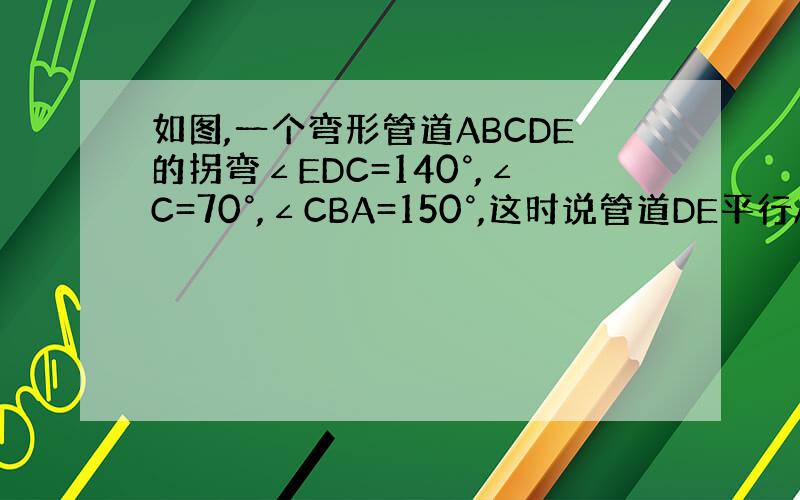 如图,一个弯形管道ABCDE的拐弯∠EDC=140°,∠C=70°,∠CBA=150°,这时说管道DE平行AB对吗?为什