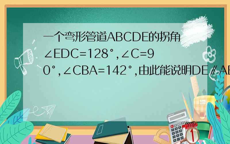 一个弯形管道ABCDE的拐角∠EDC=128°,∠C=90°,∠CBA=142°,由此能说明DE∥AB吗?为什么?