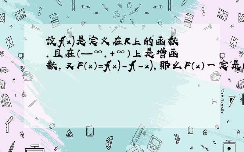 设f(x)是定义在R上的函数,且在（—∞,+∞）上是增函数,又F（x）=f(x)－f(-x),那么F（x）一定是（ ）