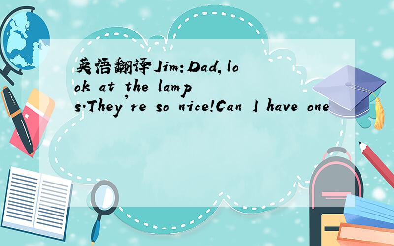 英语翻译Jim:Dad,look at the lamps.They're so nice!Can I have one