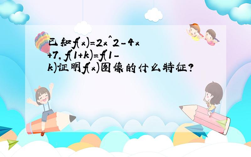 已知f(x)=2x^2-4x+7,f(1+k)=f(1-k)证明f(x)图像的什么特征?