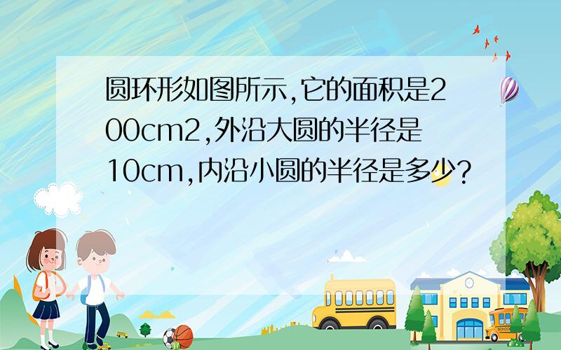 圆环形如图所示,它的面积是200cm2,外沿大圆的半径是10cm,内沿小圆的半径是多少?