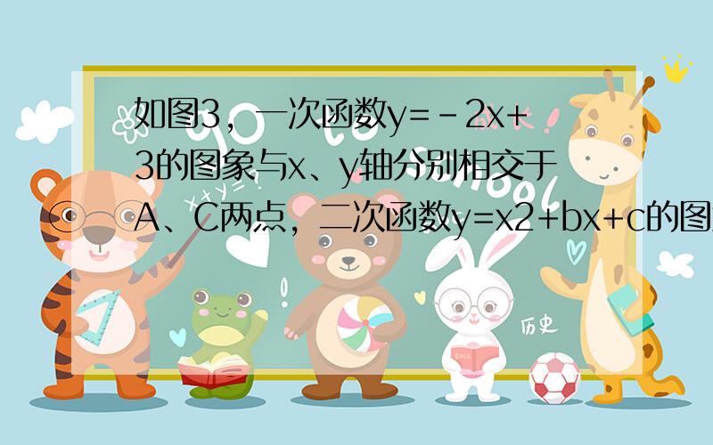 如图3，一次函数y=－2x+3的图象与x、y轴分别相交于A、C两点，二次函数y=x2+bx+c的图象过点c且与一次函数在