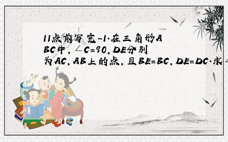 11点前写完~1.在三角形ABC中,∠C=90°DE分别为AC,AB上的点,且BE=BC,DE=DC.求∠AED的度数2