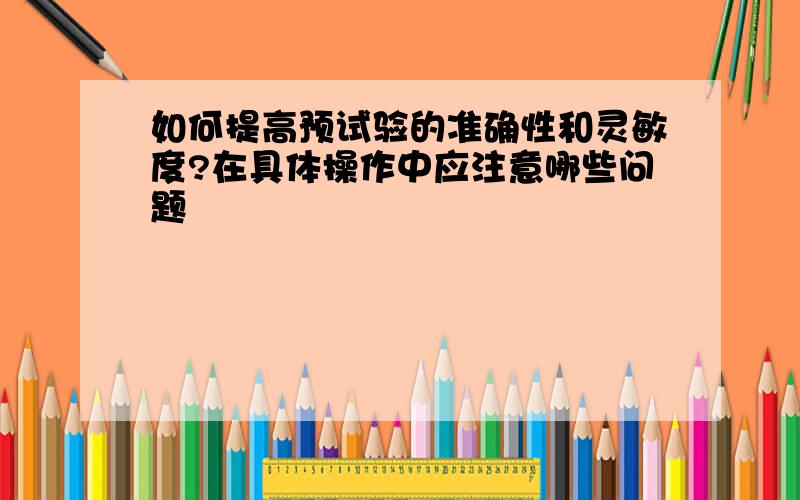 如何提高预试验的准确性和灵敏度?在具体操作中应注意哪些问题