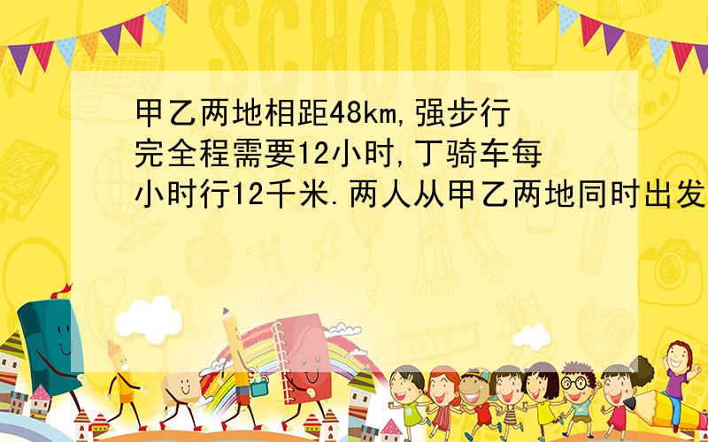 甲乙两地相距48km,强步行完全程需要12小时,丁骑车每小时行12千米.两人从甲乙两地同时出发,几小时相遇?