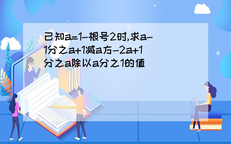 已知a=1-根号2时,求a-1分之a+1减a方-2a+1分之a除以a分之1的值