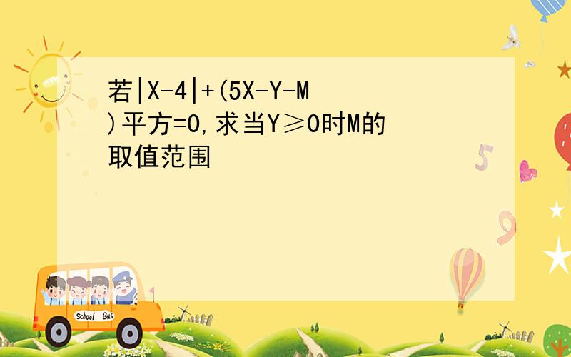 若|X-4|+(5X-Y-M)平方=0,求当Y≥0时M的取值范围