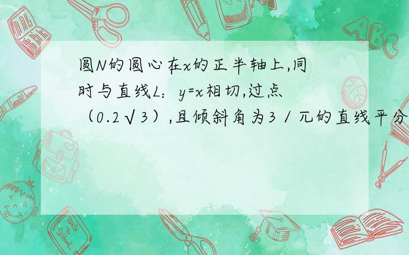 圆N的圆心在x的正半轴上,同时与直线L：y=x相切,过点（0.2√3）,且倾斜角为3／兀的直线平分圆N.