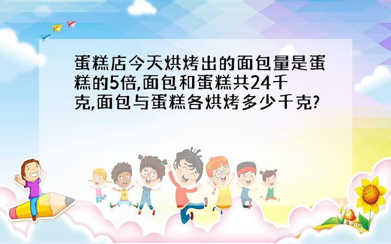 蛋糕店今天烘烤出的面包量是蛋糕的5倍,面包和蛋糕共24千克,面包与蛋糕各烘烤多少千克?