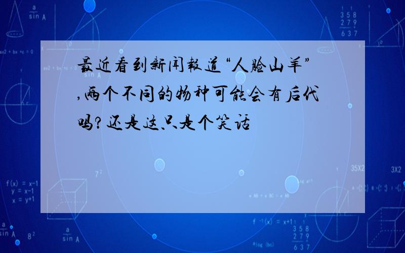 最近看到新闻报道“人脸山羊”,两个不同的物种可能会有后代吗?还是这只是个笑话