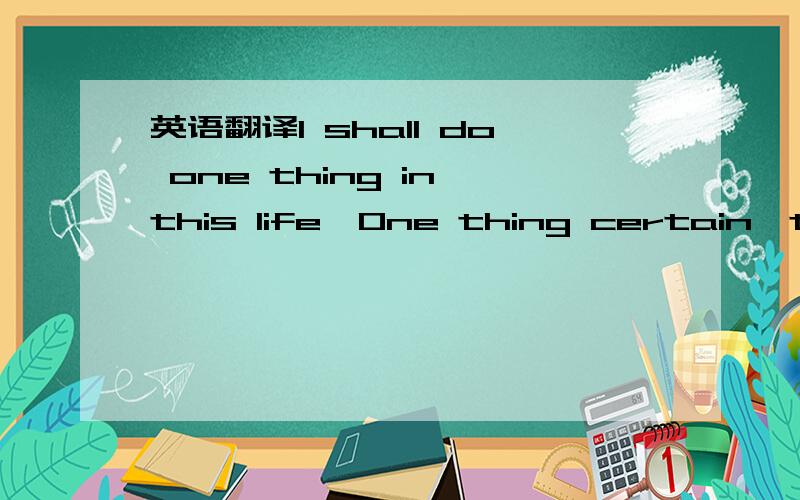 英语翻译I shall do one thing in this life,One thing certain,that