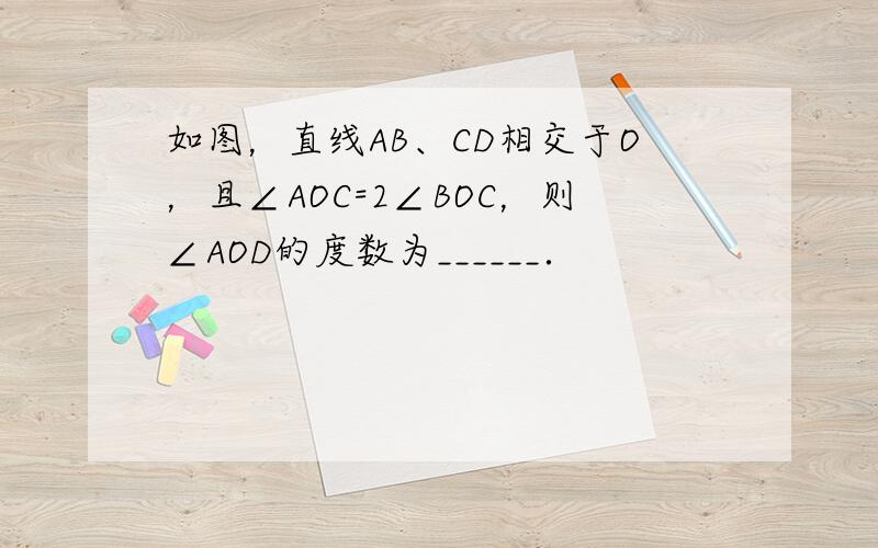 如图，直线AB、CD相交于O，且∠AOC=2∠BOC，则∠AOD的度数为______．