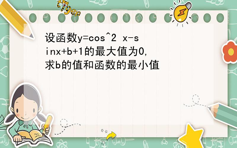 设函数y=cos^2 x-sinx+b+1的最大值为0,求b的值和函数的最小值