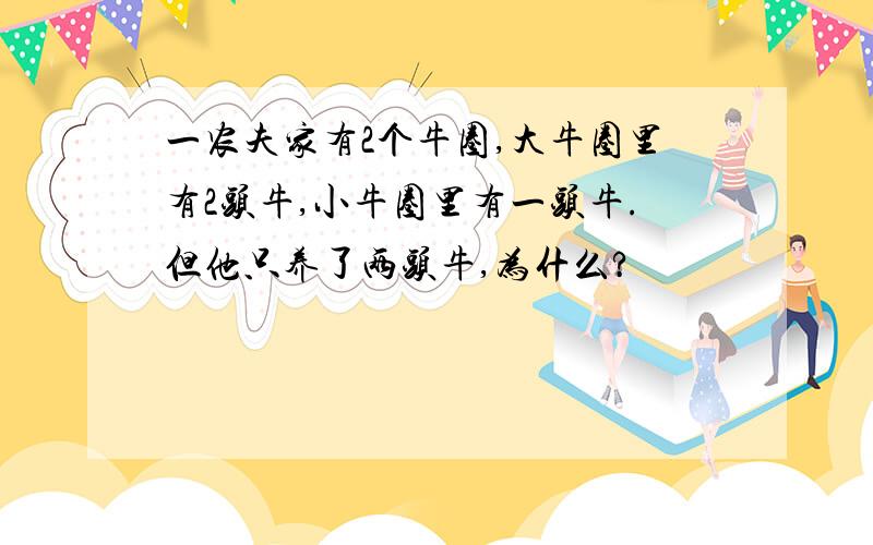 一农夫家有2个牛圈,大牛圈里有2头牛,小牛圈里有一头牛.但他只养了两头牛,为什么?