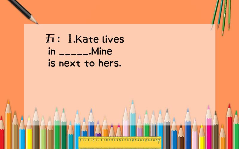 五：1.Kate lives in _____.Mine is next to hers.