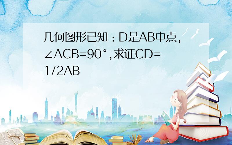 几何图形已知：D是AB中点,∠ACB=90°,求证CD=1/2AB