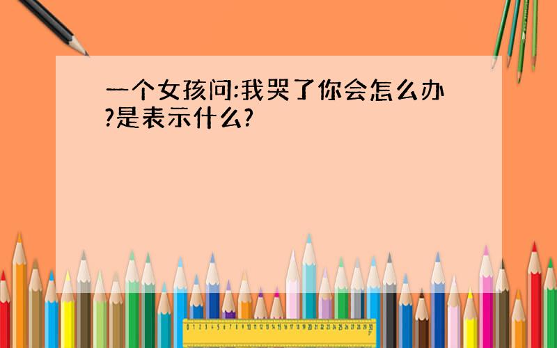 一个女孩问:我哭了你会怎么办?是表示什么?