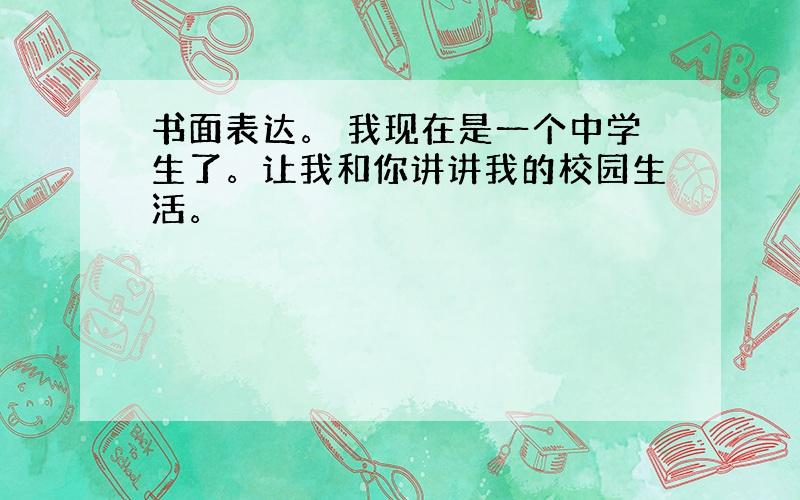 书面表达。 我现在是一个中学生了。让我和你讲讲我的校园生活。