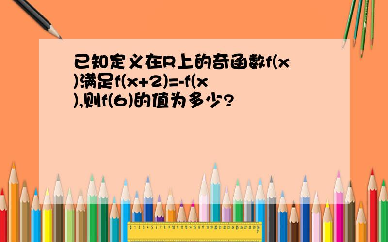 已知定义在R上的奇函数f(x)满足f(x+2)=-f(x),则f(6)的值为多少?