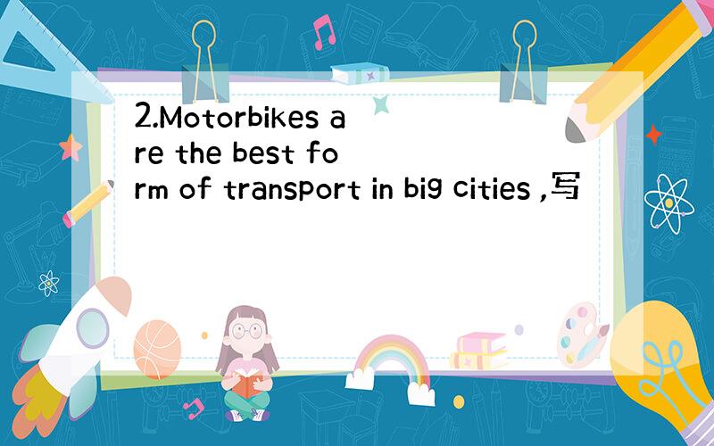 2.Motorbikes are the best form of transport in big cities ,写