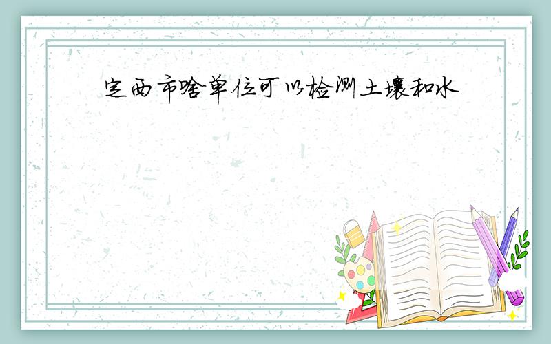 定西市啥单位可以检测土壤和水