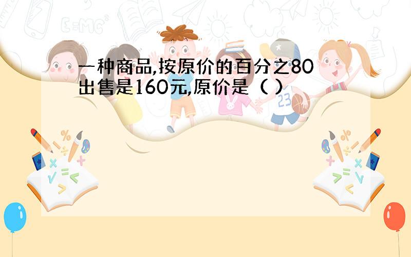 一种商品,按原价的百分之80出售是160元,原价是（ ）