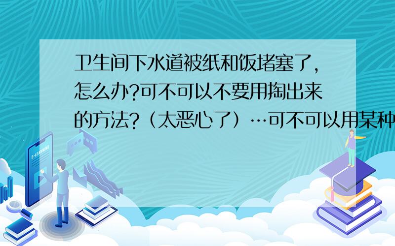 卫生间下水道被纸和饭堵塞了,怎么办?可不可以不要用掏出来的方法?（太恶心了）…可不可以用某种化学...