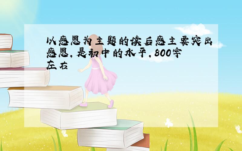 以感恩为主题的读后感主要突出感恩,是初中的水平,800字左右