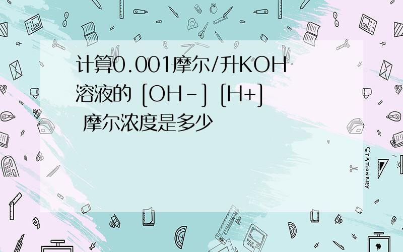 计算0.001摩尔/升KOH溶液的 [OH-] [H+] 摩尔浓度是多少