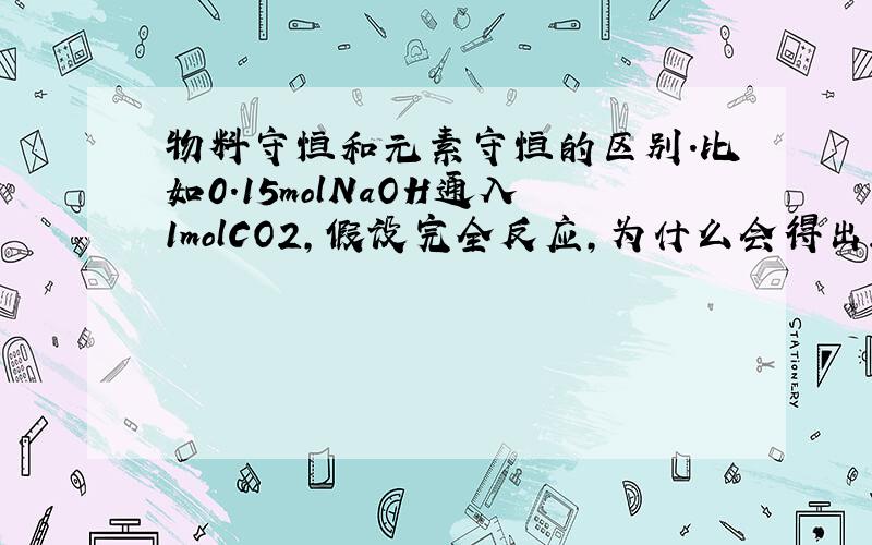 物料守恒和元素守恒的区别.比如0.15molNaOH通入1molCO2,假设完全反应,为什么会得出2c(OH-)+c(C