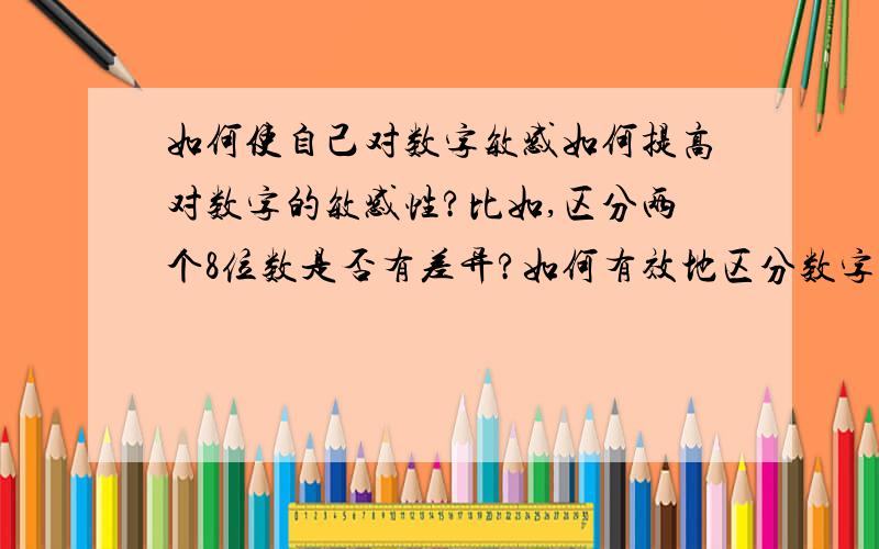 如何使自己对数字敏感如何提高对数字的敏感性?比如,区分两个8位数是否有差异?如何有效地区分数字.