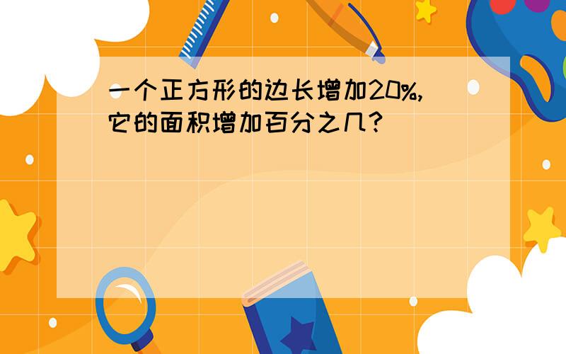 一个正方形的边长增加20%,它的面积增加百分之几?