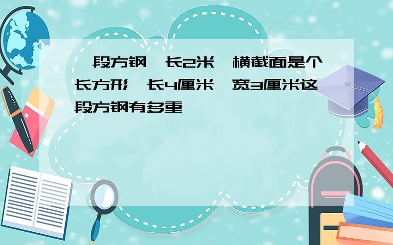 一段方钢,长2米,横截面是个长方形,长4厘米,宽3厘米这段方钢有多重