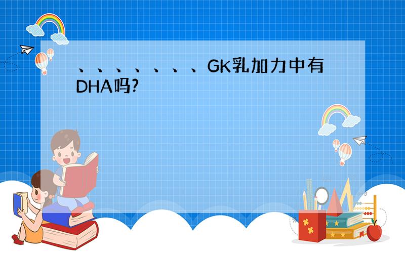 、、、、、、、GK乳加力中有DHA吗?