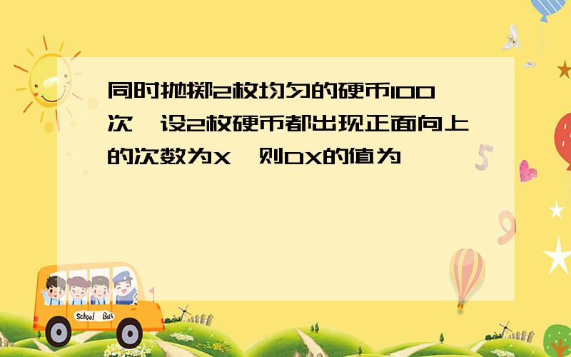 同时抛掷2枚均匀的硬币100次,设2枚硬币都出现正面向上的次数为X,则DX的值为