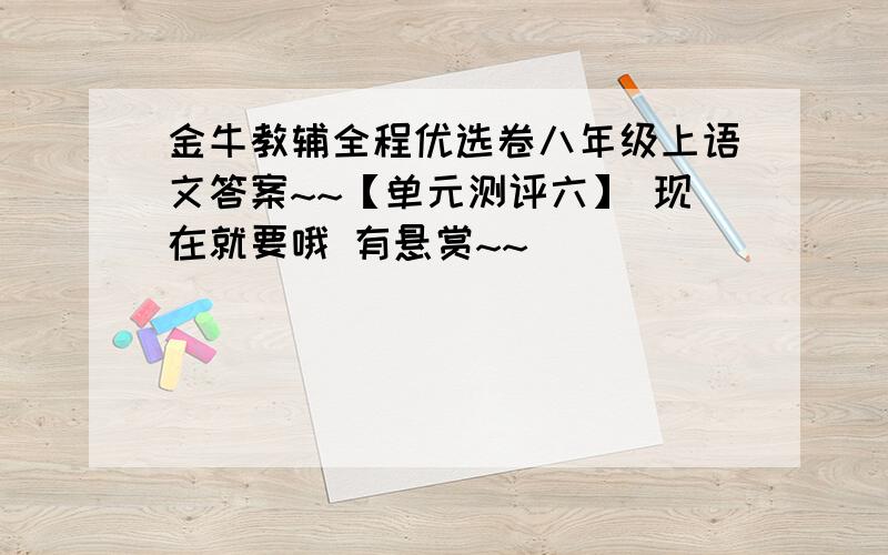 金牛教辅全程优选卷八年级上语文答案~~【单元测评六】 现在就要哦 有悬赏~~