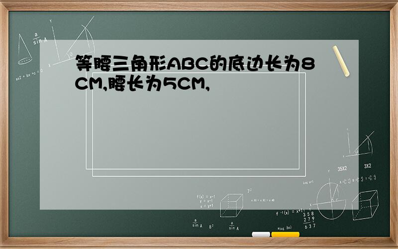 等腰三角形ABC的底边长为8CM,腰长为5CM,